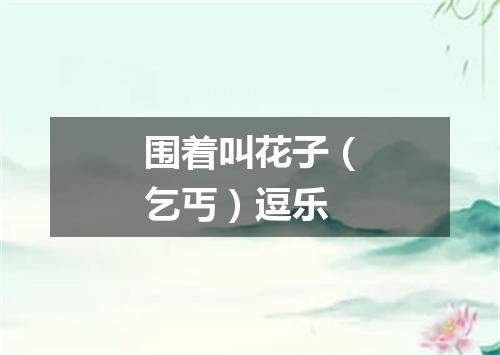 围着叫花子（乞丐）逗乐
