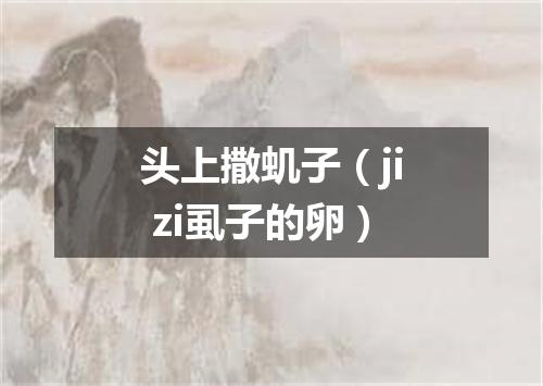 头上撒虮子（ji zi虱子的卵）