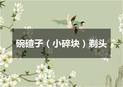 碗碴子（小碎块）剃头