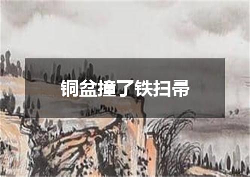 铜盆撞了铁扫帚