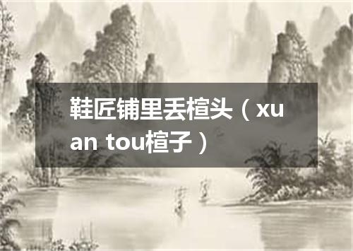 鞋匠铺里丢楦头（xuan tou楦子）