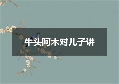 牛头阿木对儿子讲