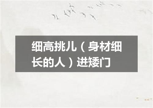细高挑儿（身材细长的人）进矮门