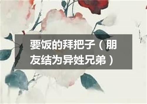 要饭的拜把子（朋友结为异姓兄弟）
