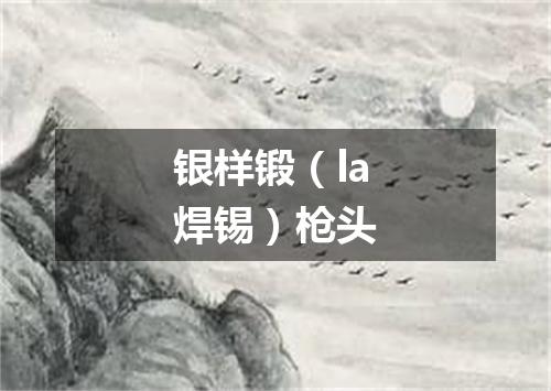 银样锻（la焊锡）枪头