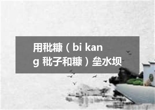 用秕糠（bi kang 秕子和糠）垒水坝