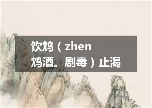 饮鸩（zhen 鸩酒。剧毒）止渴