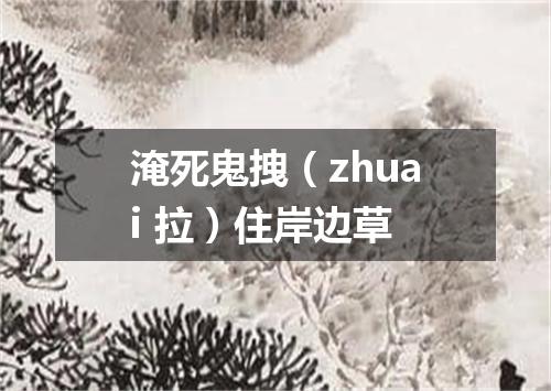 淹死鬼拽（zhuai 拉）住岸边草