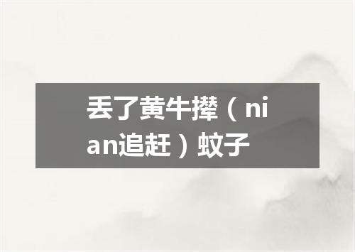 丢了黄牛撵（nian追赶）蚊子