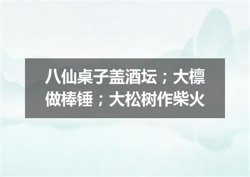 八仙桌子盖酒坛；大檩做棒锤；大松树作柴火