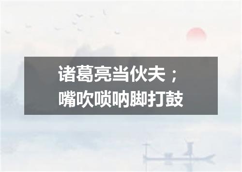 诸葛亮当伙夫；嘴吹唢呐脚打鼓