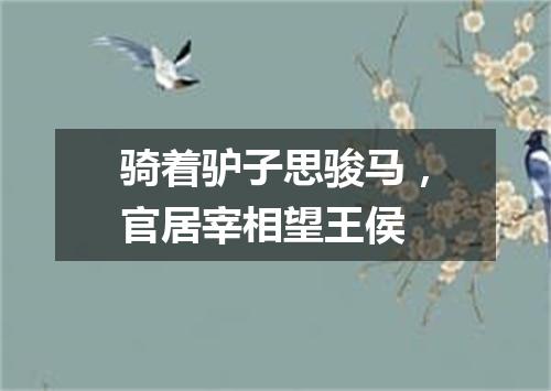 骑着驴子思骏马，官居宰相望王侯