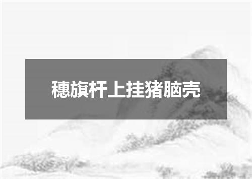 穗旗杆上挂猪脑壳