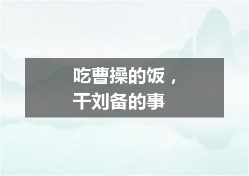 吃曹操的饭，干刘备的事