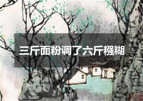 三斤面粉调了六斤糨糊