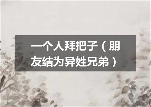 一个人拜把子（朋友结为异姓兄弟）