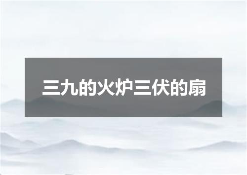 三九的火炉三伏的扇