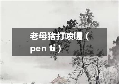 老母猪打喷嚏（pen ti）