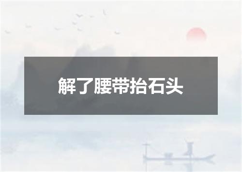 解了腰带抬石头