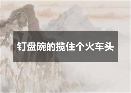 钉盘碗的揽住个火车头