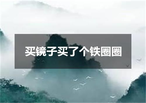 买镜子买了个铁圈圈