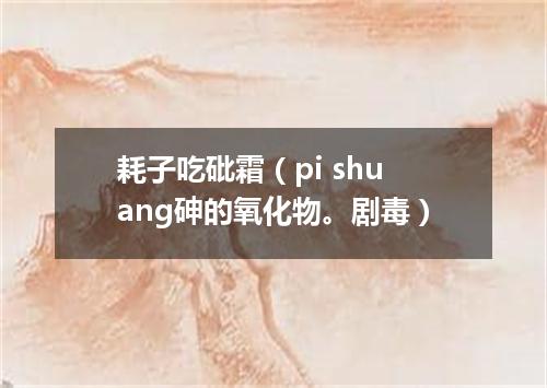 耗子吃砒霜（pi shuang砷的氧化物。剧毒）