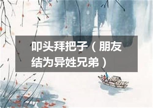 叩头拜把子（朋友结为异姓兄弟）