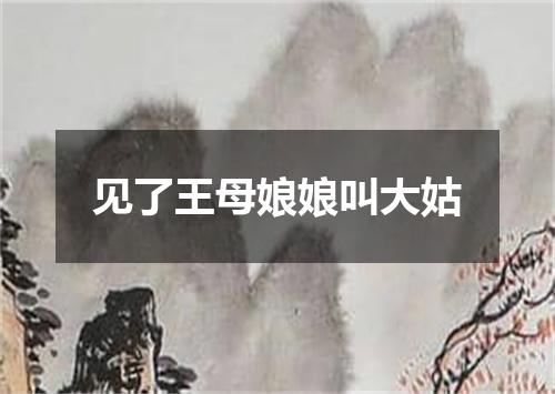 见了王母娘娘叫大姑