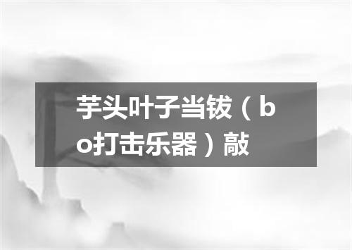 芋头叶子当钹（bo打击乐器）敲