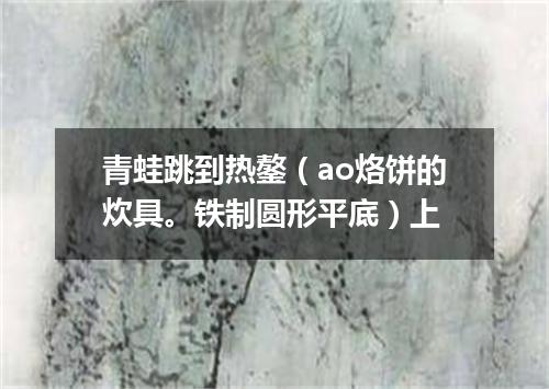 青蛙跳到热鏊（ao烙饼的炊具。铁制圆形平底）上
