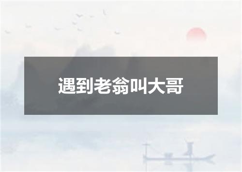 遇到老翁叫大哥