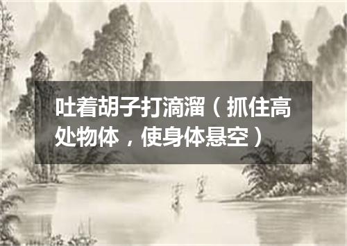 吐着胡子打滴溜（抓住高处物体，使身体悬空）