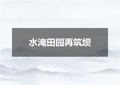 水淹田园再筑坝