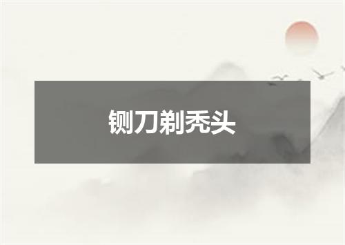 铡刀剃秃头