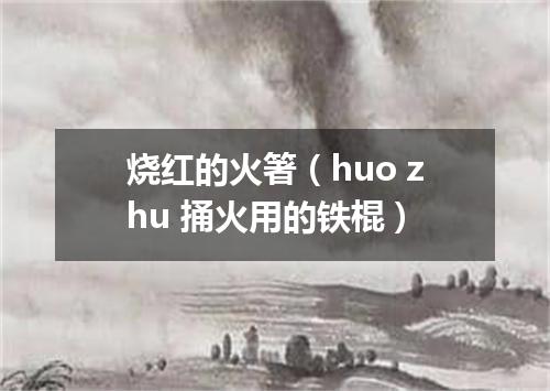 烧红的火箸（huo zhu 捅火用的铁棍）