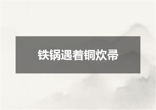 铁锅遇着铜炊帚