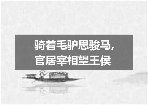 骑着毛驴思骏马,官居宰相望王侯