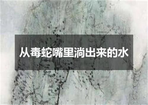 从毒蛇嘴里淌出来的水