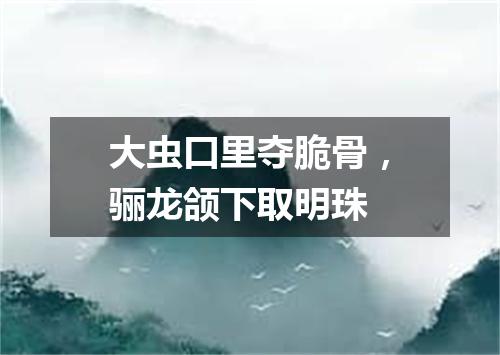 大虫口里夺脆骨，骊龙颌下取明珠