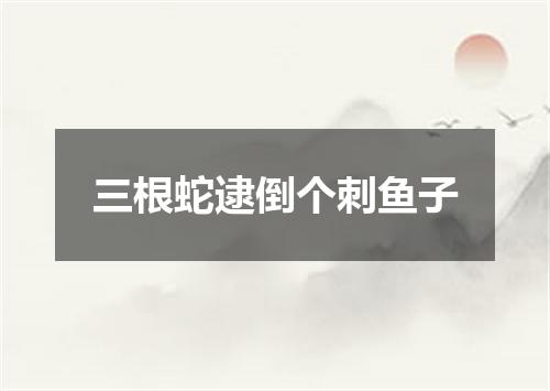 三根蛇逮倒个刺鱼子