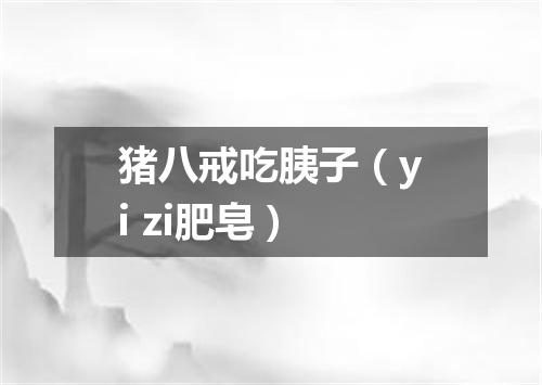 猪八戒吃胰子（yi zi肥皂）