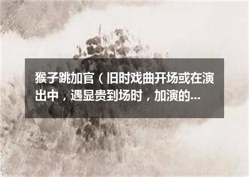 猴子跳加官（旧时戏曲开场或在演出中，遇显贵到场时，加演的舞蹈节目）
