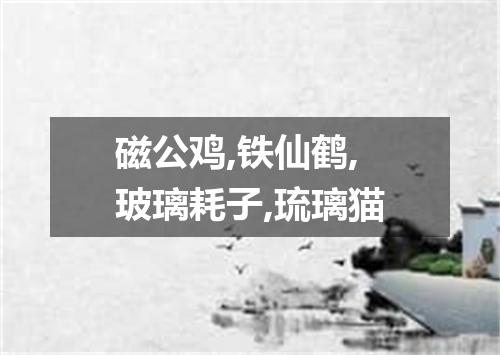 磁公鸡,铁仙鹤,玻璃耗子,琉璃猫