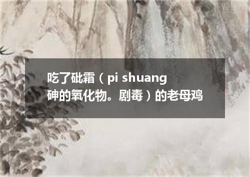 吃了砒霜（pi shuang砷的氧化物。剧毒）的老母鸡
