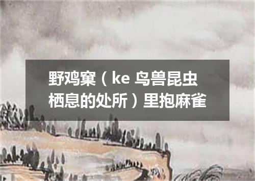 野鸡窠（ke 鸟兽昆虫栖息的处所）里抱麻雀