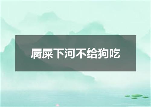 屙屎下河不给狗吃