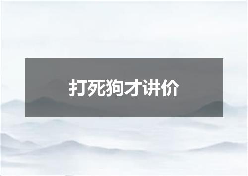 打死狗才讲价
