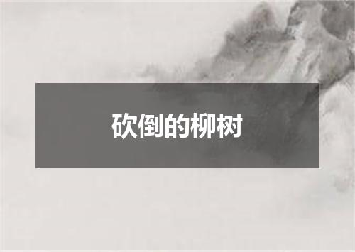 砍倒的柳树