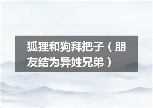 狐狸和狗拜把子（朋友结为异姓兄弟）