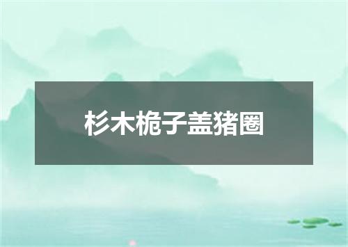 杉木桅子盖猪圈